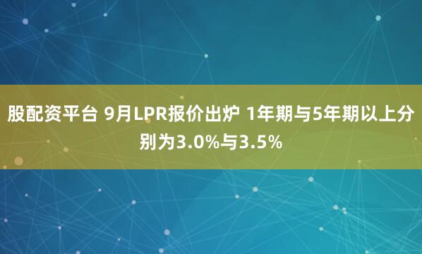 股配资平台 9月LPR报价出炉 1年期与5年期以上分别为3.0%与3.5%