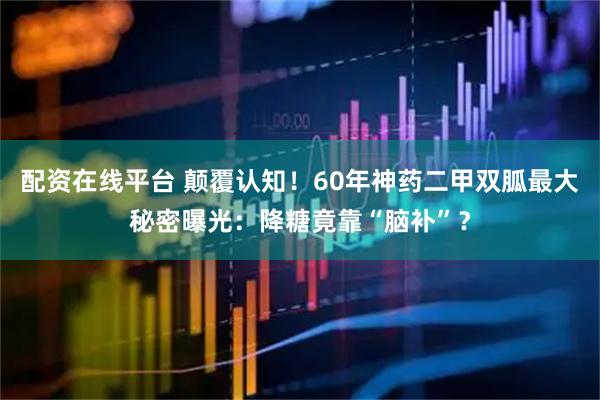 配资在线平台 颠覆认知！60年神药二甲双胍最大秘密曝光：降糖竟靠“脑补”？