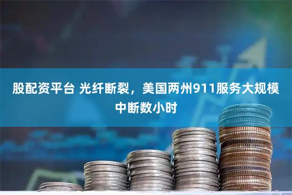 股配资平台 光纤断裂，美国两州911服务大规模中断数小时