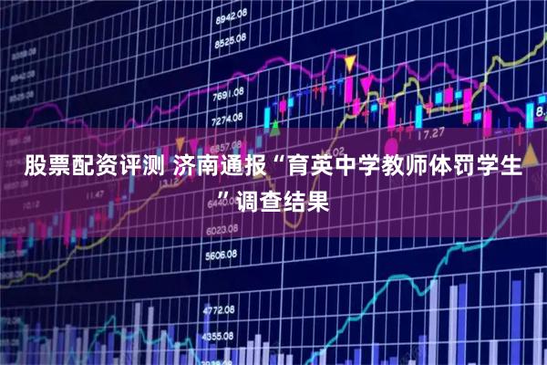 股票配资评测 济南通报“育英中学教师体罚学生”调查结果