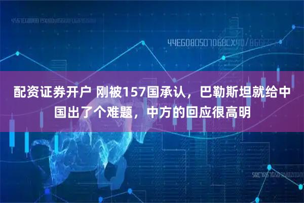 配资证券开户 刚被157国承认，巴勒斯坦就给中国出了个难题，中方的回应很高明