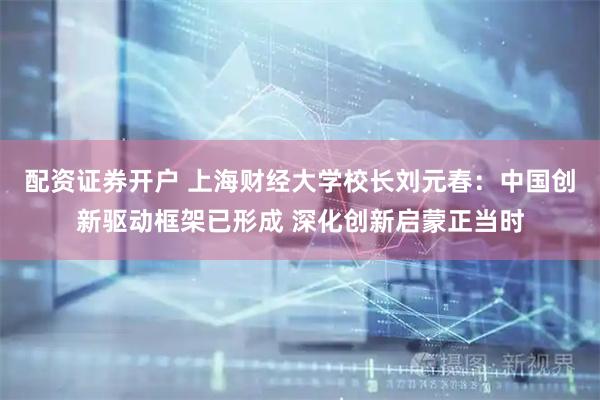配资证券开户 上海财经大学校长刘元春：中国创新驱动框架已形成 深化创新启蒙正当时