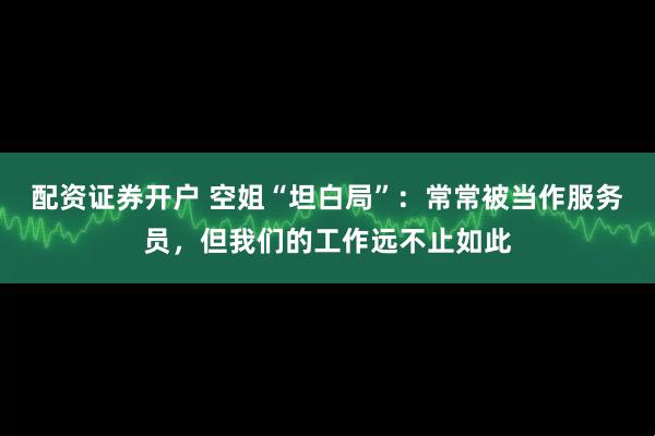 配资证券开户 空姐“坦白局”：常常被当作服务员，但我们的工作远不止如此
