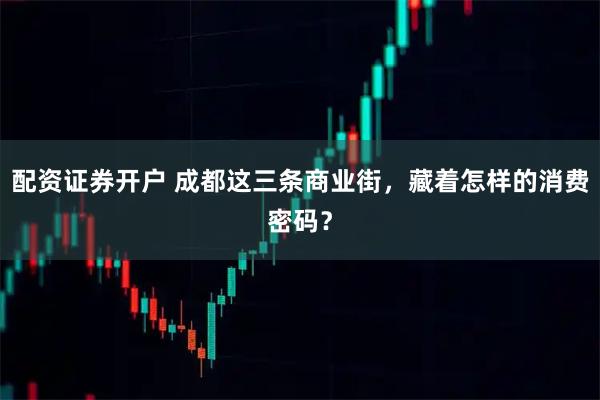 配资证券开户 成都这三条商业街，藏着怎样的消费密码？