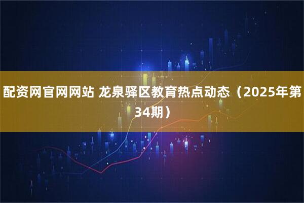 配资网官网网站 龙泉驿区教育热点动态（2025年第34期）