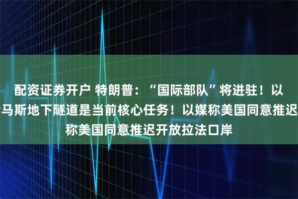 配资证券开户 特朗普：“国际部队”将进驻！以防长：摧毁哈马斯地下隧道是当前核心任务！以媒称美国同意推迟开放拉法口岸