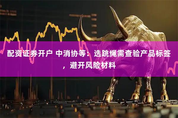 配资证券开户 中消协等:选跳绳需查验产品标签,避开风险材料