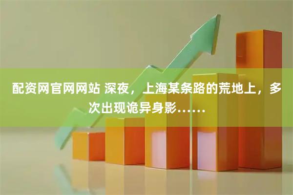 配资网官网网站 深夜,上海某条路的荒地上,多次出现诡异身影……