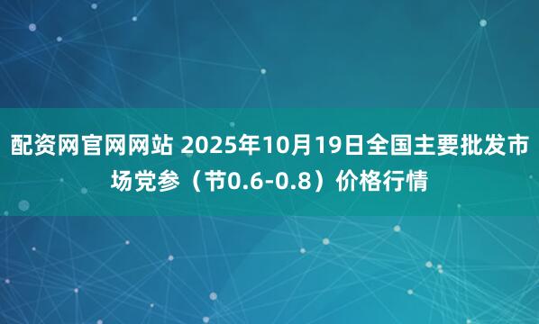 配资网官网网站 2025年10月19日全国主要批发市场党参（节0.6-0.8）价格行情