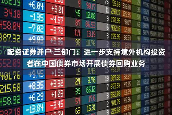 配资证券开户 三部门：进一步支持境外机构投资者在中国债券市场开展债券回购业务