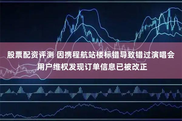 股票配资评测 因携程航站楼标错导致错过演唱会 用户维权发现订单信息已被改正