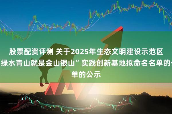 股票配资评测 关于2025年生态文明建设示范区和“绿水青山就是金山银山”实践创新基地拟命名名单的公示