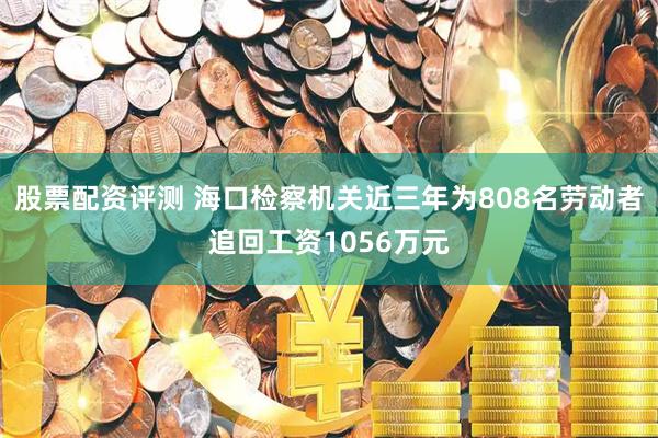 股票配资评测 海口检察机关近三年为808名劳动者追回工资1056万元