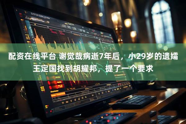 配资在线平台 谢觉哉病逝7年后，小29岁的遗孀王定国找到胡耀邦，提了一个要求