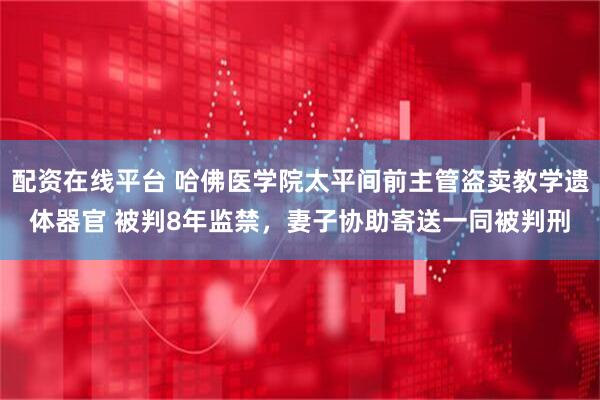 配资在线平台 哈佛医学院太平间前主管盗卖教学遗体器官 被判8年监禁，妻子协助寄送一同被判刑