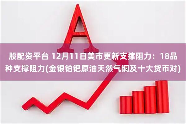 股配资平台 12月11日美市更新支撑阻力：18品种支撑阻力(金银铂钯原油天然气铜及十大货币对)