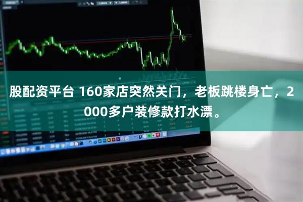 股配资平台 160家店突然关门，老板跳楼身亡，2000多户装修款打水漂。