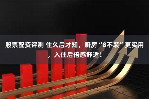 股票配资评测 住久后才知，厨房“8不装”更实用，入住后倍感舒适！