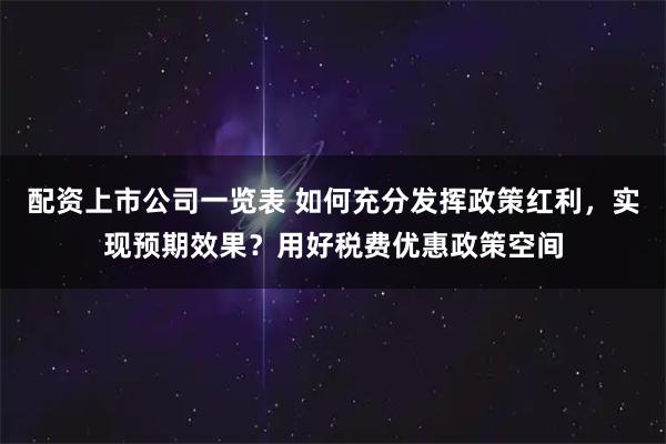 配资上市公司一览表 如何充分发挥政策红利，实现预期效果？用好税费优惠政策空间