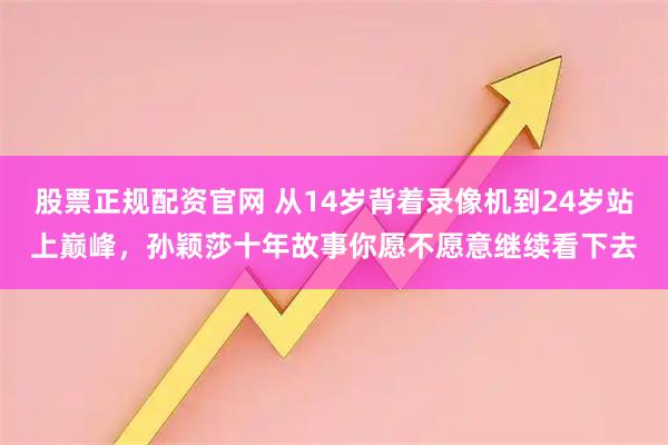 股票正规配资官网 从14岁背着录像机到24岁站上巅峰，孙颖莎十年故事你愿不愿意继续看下去