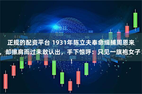 正规的配资平台 1931年陈立夫奉命缉捕周恩来，却擦肩而过未敢认出，手下惊呼：只见一旗袍女子！