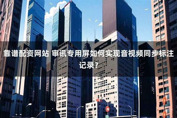 靠谱配资网站 审讯专用屏如何实现音视频同步标注记录？