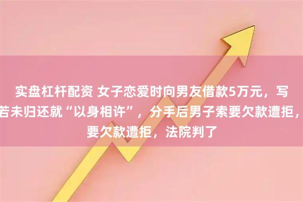 实盘杠杆配资 女子恋爱时向男友借款5万元，写下借条称若未归还就“以身相许”，分手后男子索要欠款遭拒，法院判了