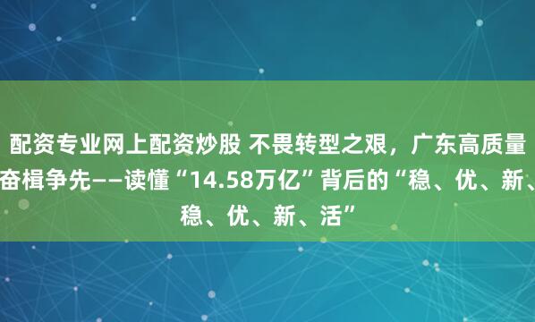 配资专业网上配资炒股 不畏转型之艰，广东高质量发展奋楫争先——读懂“14.58万亿”背后的“稳、优、新、活”