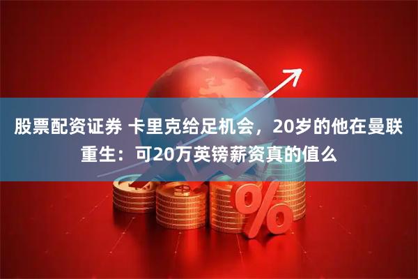股票配资证券 卡里克给足机会，20岁的他在曼联重生：可20万英镑薪资真的值么