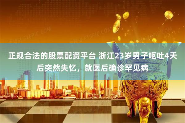 正规合法的股票配资平台 浙江23岁男子呕吐4天后突然失忆，就医后确诊罕见病