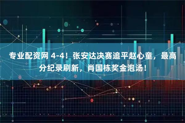 专业配资网 4-4！张安达决赛追平赵心童，最高分纪录刷新，肖国栋奖金泡汤！