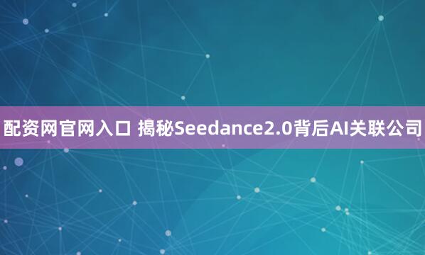 配资网官网入口 揭秘Seedance2.0背后AI关联公司
