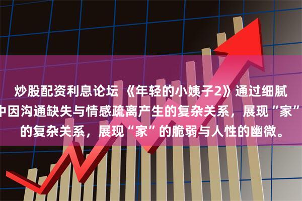 炒股配资利息论坛 《年轻的小姨子2》通过细腻观察，揭示现代家庭中因沟通缺失与情感疏离产生的复杂关系，展现“家”的脆弱与人性的幽微。