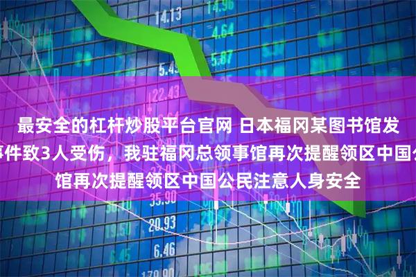 最安全的杠杆炒股平台官网 日本福冈某图书馆发生持刀杀人未遂事件致3人受伤，我驻福冈总领事馆再次提醒领区中国公民注意人身安全