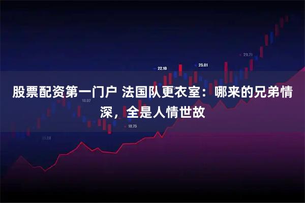 股票配资第一门户 法国队更衣室：哪来的兄弟情深，全是人情世故