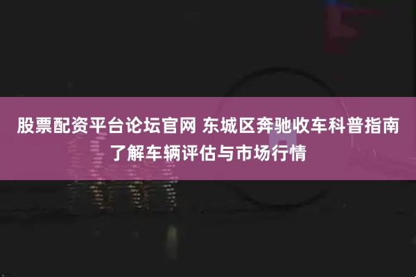 股票配资平台论坛官网 东城区奔驰收车科普指南了解车辆评估与市场行情