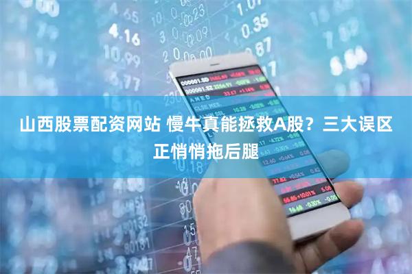 山西股票配资网站 慢牛真能拯救A股？三大误区正悄悄拖后腿