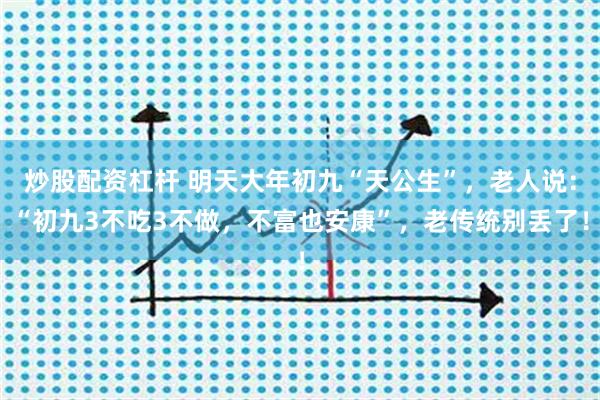 炒股配资杠杆 明天大年初九“天公生”，老人说：“初九3不吃3不做，不富也安康”，老传统别丢了！