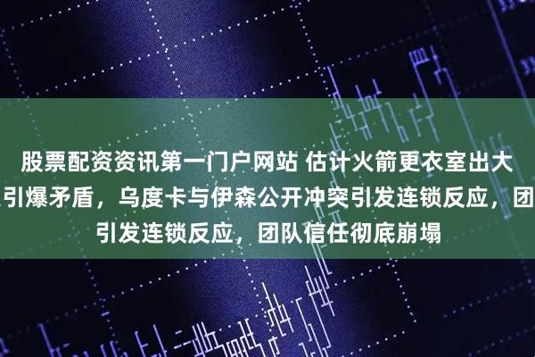 股票配资资讯第一门户网站 估计火箭更衣室出大问题，输给热火引爆矛盾，乌度卡与伊森公开冲突引发连锁反应，团队信任彻底崩塌