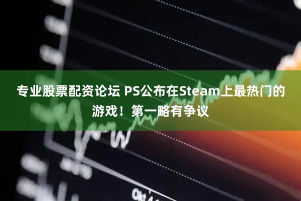 专业股票配资论坛 PS公布在Steam上最热门的游戏！第一略有争议
