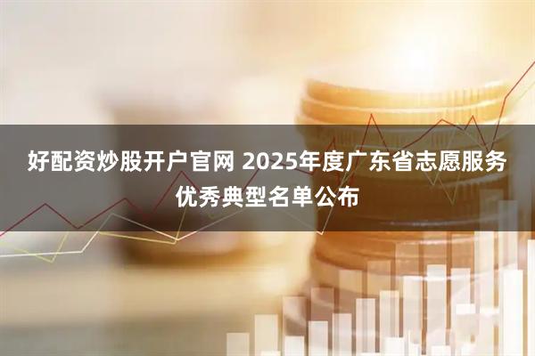 好配资炒股开户官网 2025年度广东省志愿服务优秀典型名单公布
