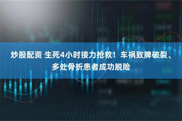 炒股配资 生死4小时接力抢救！车祸致脾破裂、多处骨折患者成功脱险
