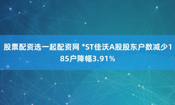 股票配资选一起配资网 *ST佳沃A股股东户数减少185户降幅3.91%
