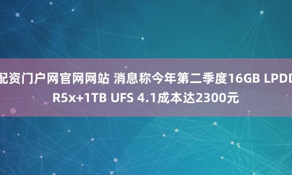 配资门户网官网网站 消息称今年第二季度16GB LPDDR5x+1TB UFS 4.1成本达2300元