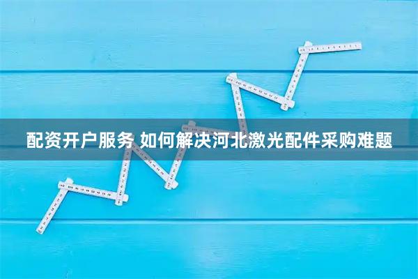 配资开户服务 如何解决河北激光配件采购难题