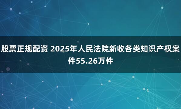 股票正规配资 2025年人民法院新收各类知识产权案件55.26万件