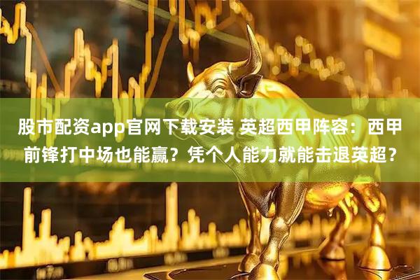 股市配资app官网下载安装 英超西甲阵容：西甲前锋打中场也能赢？凭个人能力就能击退英超？