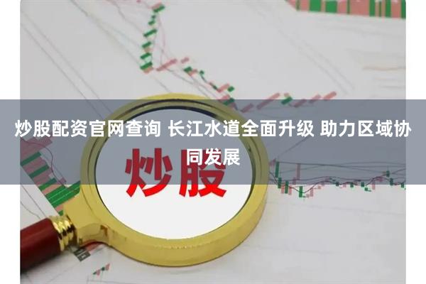 炒股配资官网查询 长江水道全面升级 助力区域协同发展