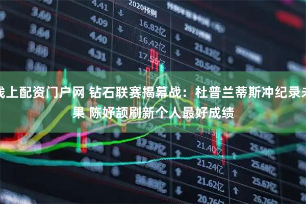 线上配资门户网 钻石联赛揭幕战：杜普兰蒂斯冲纪录未果 陈妤颉刷新个人最好成绩