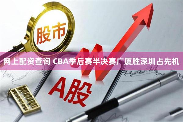 网上配资查询 CBA季后赛半决赛广厦胜深圳占先机